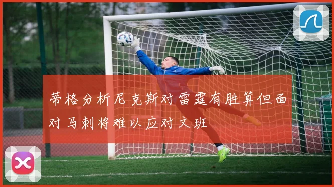 蒂格分析尼克斯对雷霆有胜算但面对马刺将难以应对文班