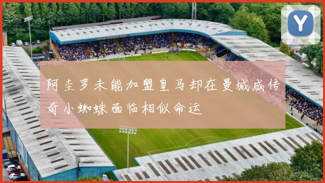 阿圭罗未能加盟皇马却在曼城成传奇小蜘蛛面临相似命运