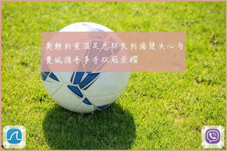 奥赖利重温足总杯失利痛楚决心与曼城携手争夺双冠荣耀
