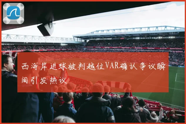 西海岸进球被判越位VAR确认争议瞬间引发热议