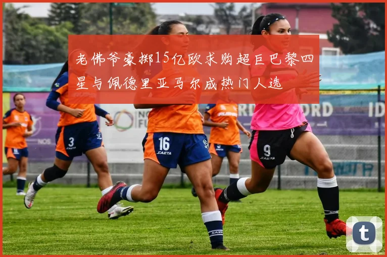 老佛爷豪掷15亿欧求购超巨巴黎四星与佩德里亚马尔成热门人选