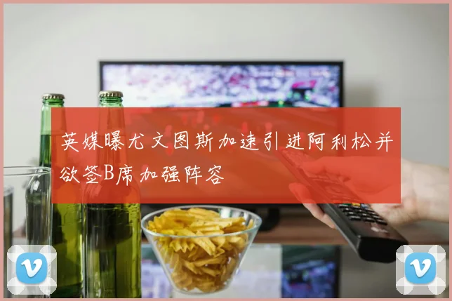 英媒曝尤文图斯加速引进阿利松并欲签B席加强阵容