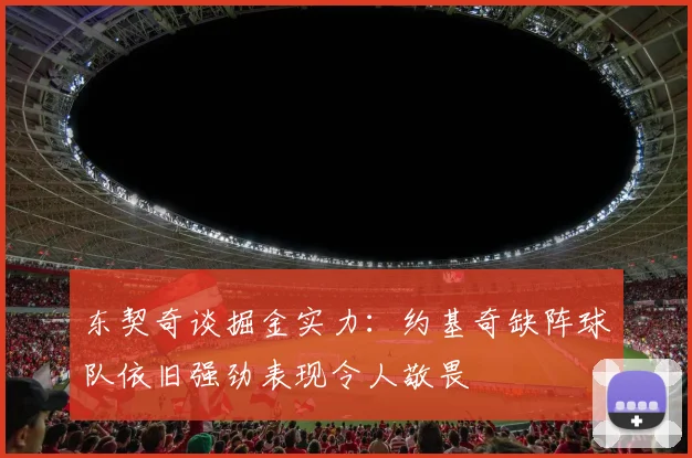 东契奇谈掘金实力：约基奇缺阵球队依旧强劲表现令人敬畏