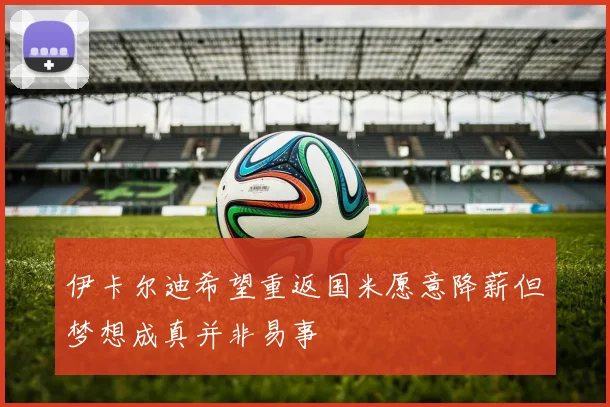 伊卡尔迪希望重返国米愿意降薪但梦想成真并非易事
