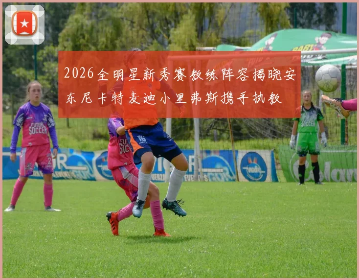 2026全明星新秀赛教练阵容揭晓安东尼卡特麦迪小里弗斯携手执教