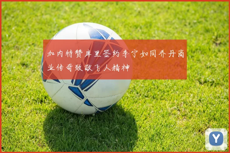 加内特赞库里签约李宁如同乔丹商业传奇致敬飞人精神