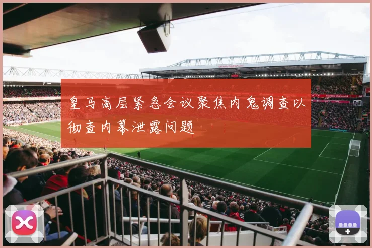 皇马高层紧急会议聚焦内鬼调查以彻查内幕泄露问题