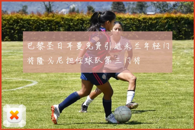 巴黎圣日耳曼免费引进米兰年轻门将隆戈尼担任球队第三门将