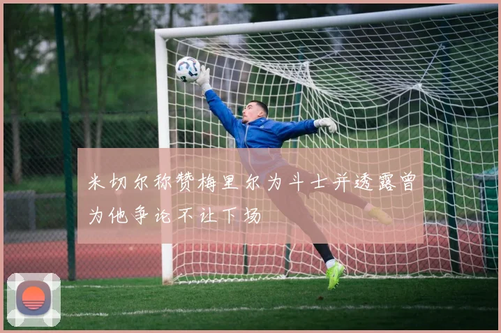 米切尔称赞梅里尔为斗士并透露曾为他争论不让下场