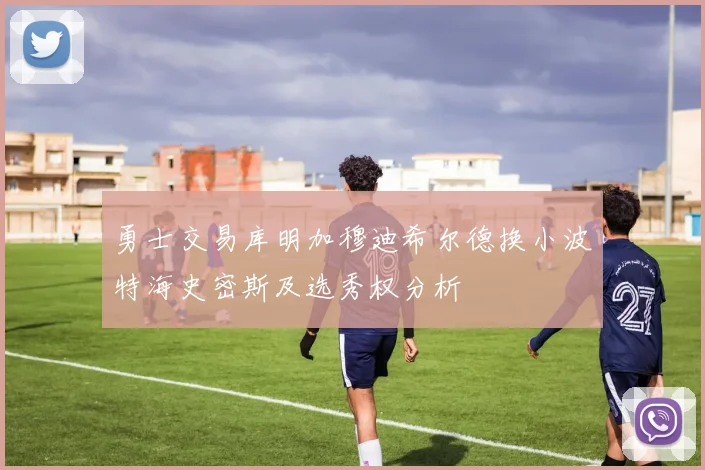 勇士交易库明加穆迪希尔德换小波特海史密斯及选秀权分析