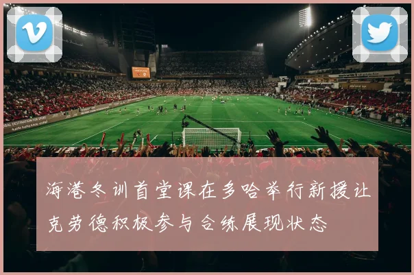 海港冬训首堂课在多哈举行新援让克劳德积极参与合练展现状态