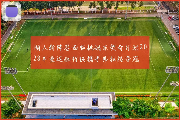 湖人新阵容面临挑战东契奇计划2028年重返独行侠携手弗拉格争冠