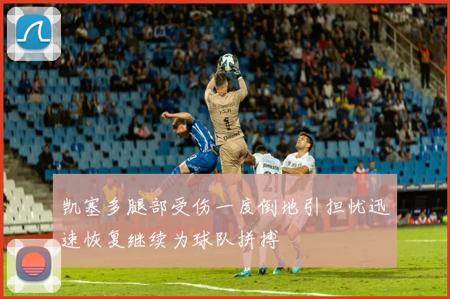 凯塞多腿部受伤一度倒地引担忧迅速恢复继续为球队拼搏