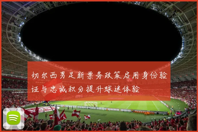 切尔西男足新票务政策启用身份验证与忠诚积分提升球迷体验